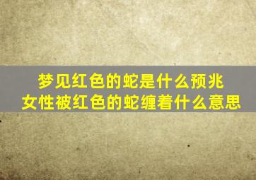 梦见红色的蛇是什么预兆 女性被红色的蛇缠着什么意思